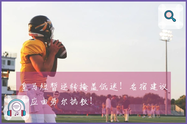 皇马短暂逆转掩盖低迷!名宿建议:应由劳尔执教!