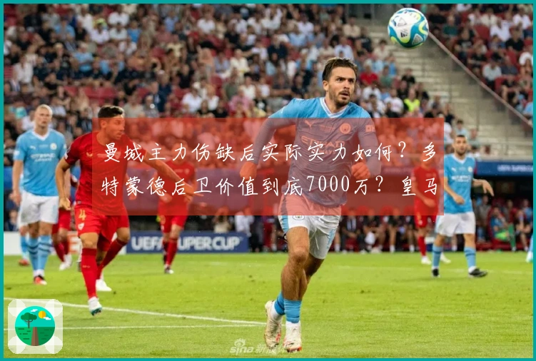 曼城主力伤缺后实际实力如何？多特蒙德后卫价值到底7000万？皇马1.3亿转会费会泡汤吗？