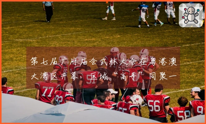 第七届广府庙会武林大会在粤港澳大湾区开幕，区域“高手”同聚一堂