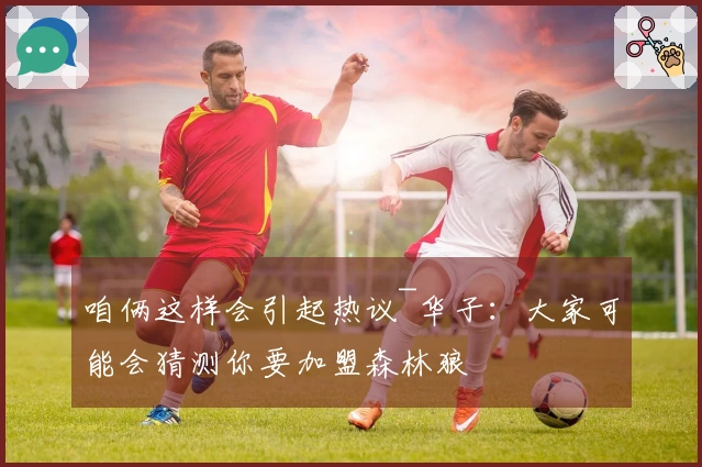 咱俩这样会引起热议~华子：大家可能会猜测你要加盟森林狼