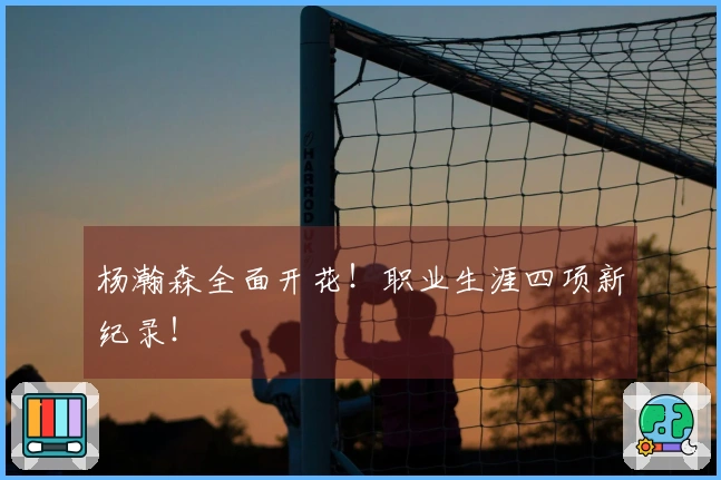 杨瀚森全面开花！职业生涯四项新纪录！