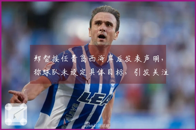 郑智接任青岛西海岸后发表声明，称球队未设定具体目标，引发关注