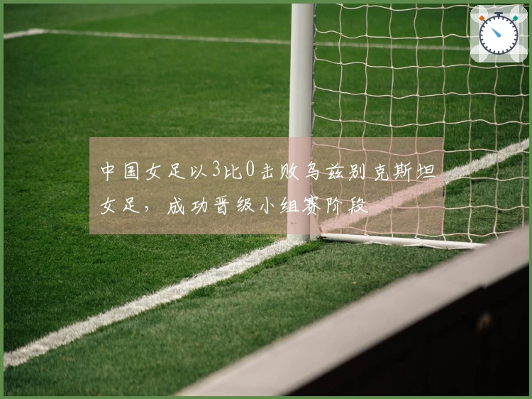 中国女足以3比0击败乌兹别克斯坦女足，成功晋级小组赛阶段