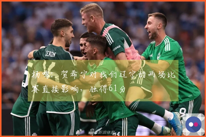 杨鸣：贺希宁对我们辽宁的两场比赛直接影响，独得61分