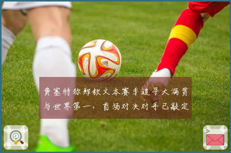 费塞特称郑钦文本赛季追寻大满贯与世界第一，首场对决对手已敲定