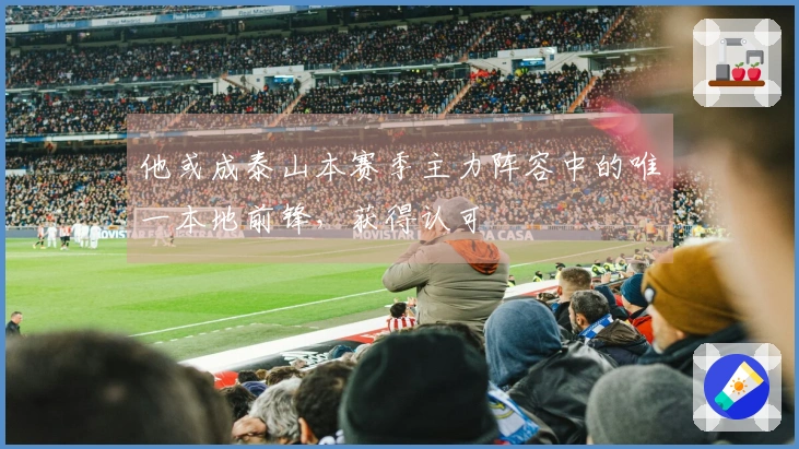 他或成泰山本赛季主力阵容中的唯一本地前锋，获得认可