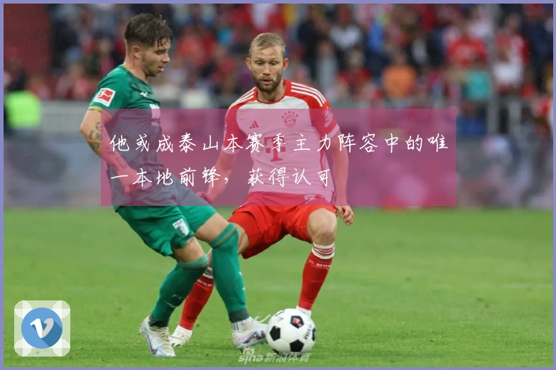 他或成泰山本赛季主力阵容中的唯一本地前锋，获得认可