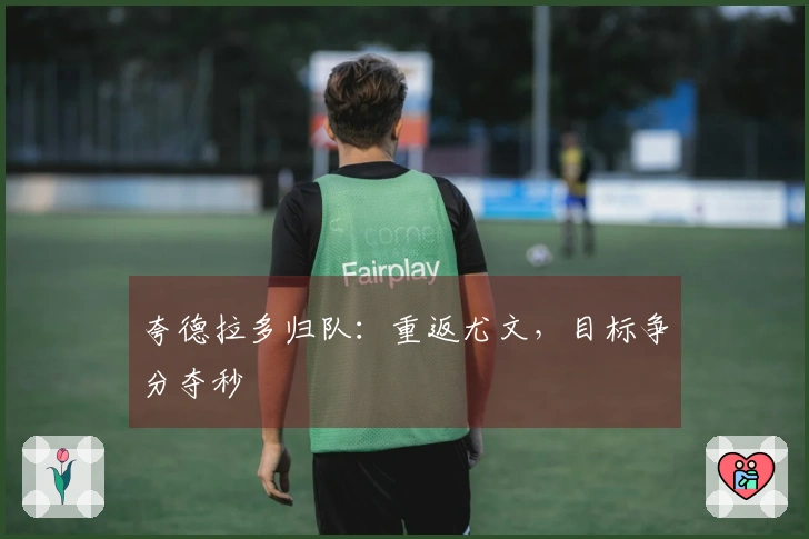 夸德拉多归队：重返尤文，目标争分夺秒