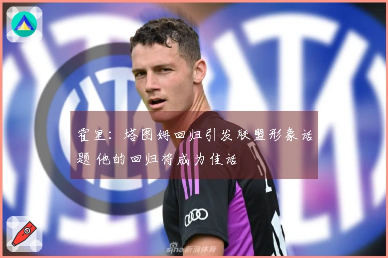 霍里：塔图姆回归引发联盟形象话题 他的回归将成为佳话