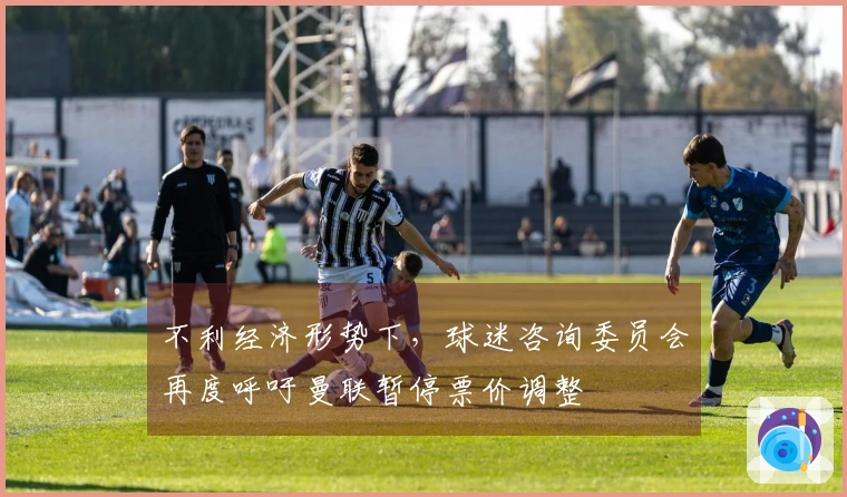 不利经济形势下，球迷咨询委员会再度呼吁曼联暂停票价调整