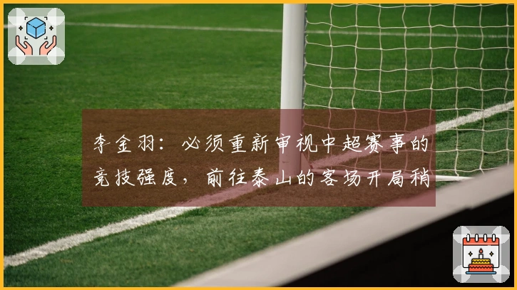 李金羽：必须重新审视中超赛事的竞技强度，前往泰山的客场开局稍显谨慎