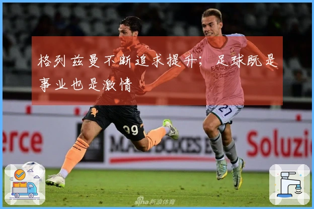 格列兹曼不断追求提升；足球既是事业也是激情