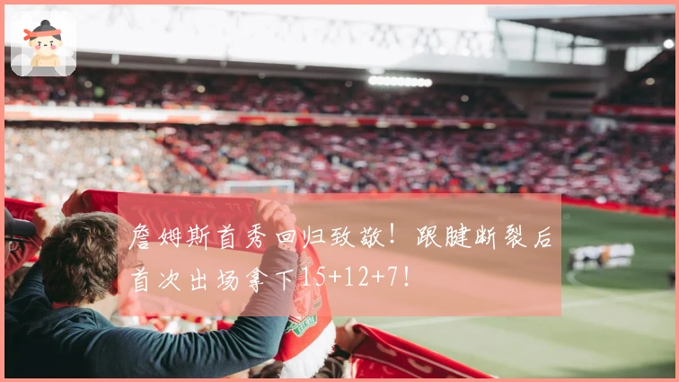 詹姆斯首秀回归致敬！跟腱断裂后首次出场拿下15+12+7！