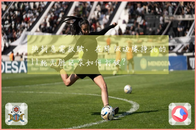 热刺急需救赎，在降级边缘挣扎的11轮无胜记录如何打破？