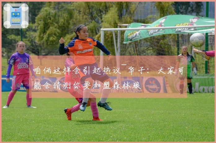 咱俩这样会引起热议~华子：大家可能会猜测你要加盟森林狼