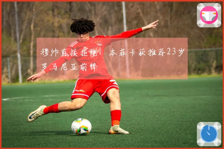 穆帅直接拒绝，本菲卡获推荐23岁罗马尼亚前锋