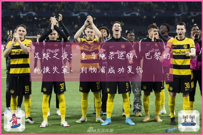 足球之夜：皇马绝杀逆转，巴黎的轮换失策，利物浦成功复仇