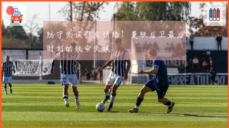 防守失误引发愤怒！曼联后卫最后时刻的致命失误