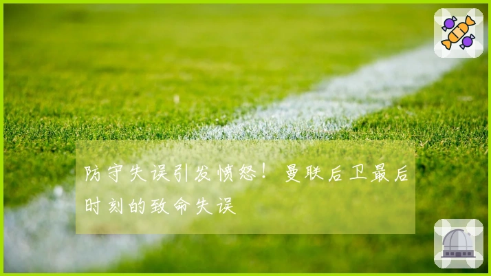 防守失误引发愤怒！曼联后卫最后时刻的致命失误