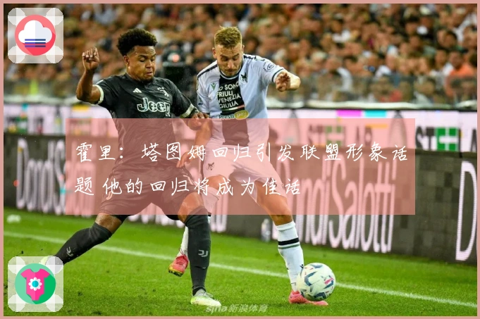 霍里：塔图姆回归引发联盟形象话题 他的回归将成为佳话