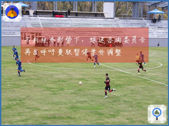 不利经济形势下，球迷咨询委员会再度呼吁曼联暂停票价调整