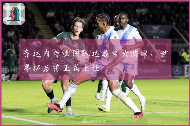 齐达内与法国队达成口头协议，世界杯后将正式上任