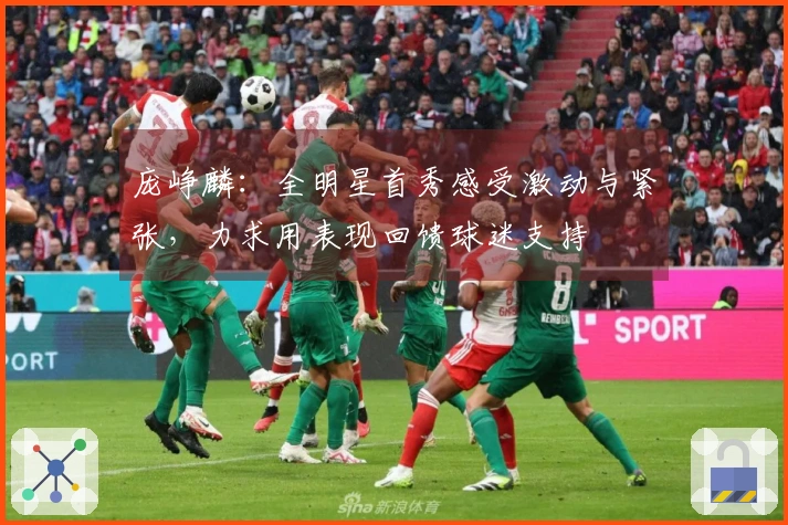 庞峥麟：全明星首秀感受激动与紧张，力求用表现回馈球迷支持