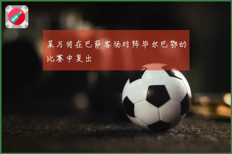 莱万将在巴萨客场对阵毕尔巴鄂的比赛中复出