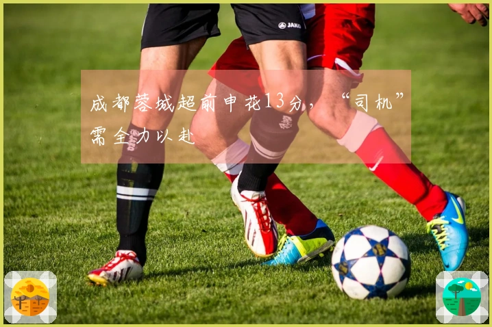 成都蓉城超前申花13分，“司机”需全力以赴