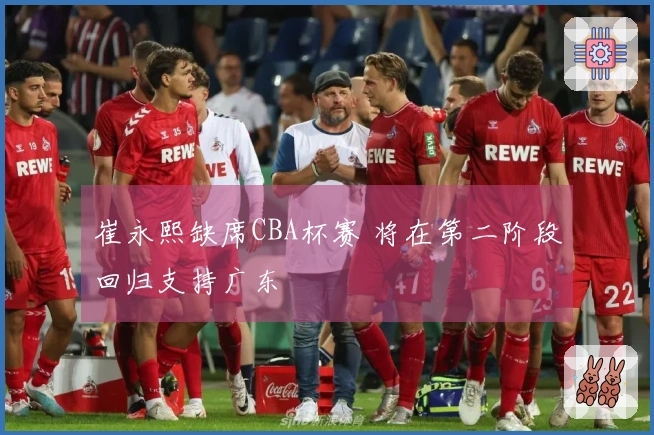 崔永熙缺席CBA杯赛 将在第二阶段回归支持广东