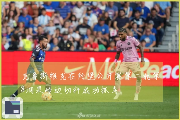 克鲁斯维克在约堡公开赛第二轮第8洞果岭边切杆成功抓鸟