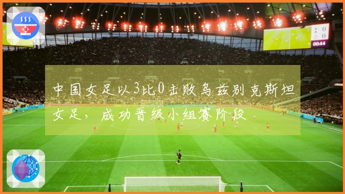 中国女足以3比0击败乌兹别克斯坦女足，成功晋级小组赛阶段