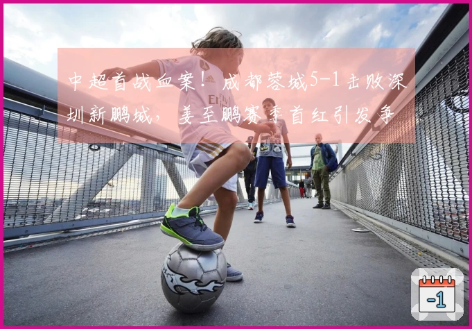 中超首战血案！成都蓉城5-1击败深圳新鹏城，姜至鹏赛季首红引发争议