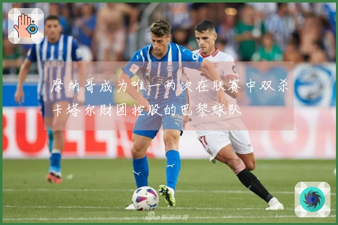 摩纳哥成为唯一两次在联赛中双杀卡塔尔财团控股的巴黎球队