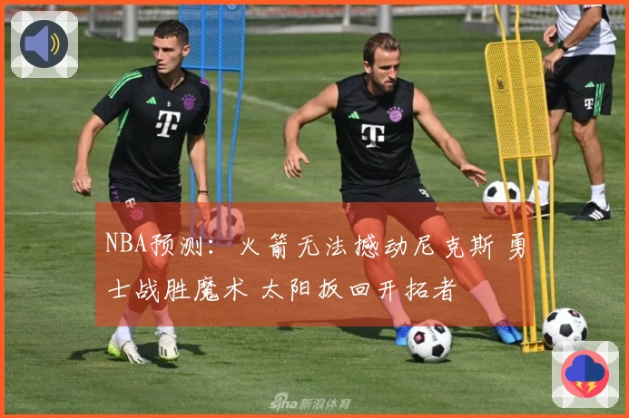 NBA预测：火箭无法撼动尼克斯 勇士战胜魔术 太阳扳回开拓者