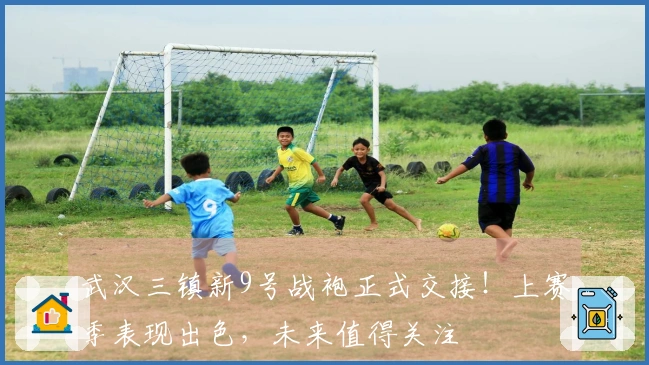 武汉三镇新9号战袍正式交接！上赛季表现出色，未来值得关注