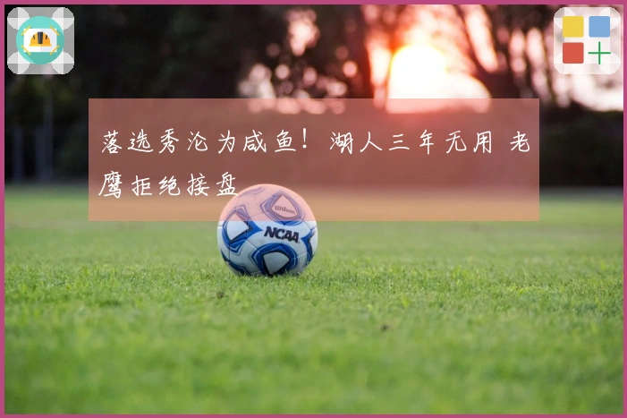 落选秀沦为咸鱼！湖人三年无用 老鹰拒绝接盘