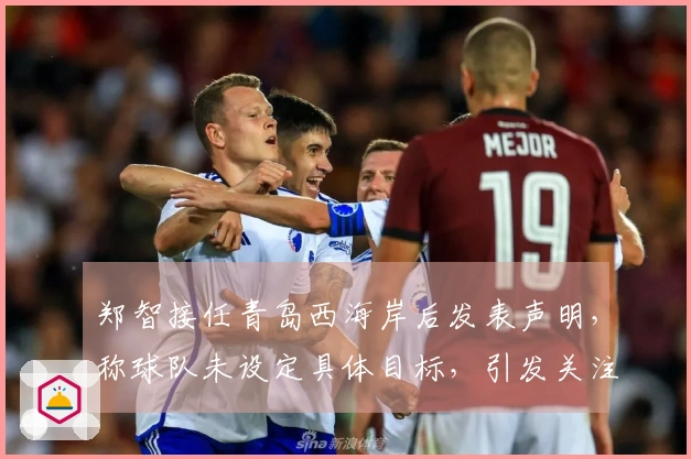 郑智接任青岛西海岸后发表声明，称球队未设定具体目标，引发关注