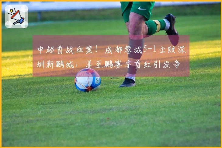 中超首战血案！成都蓉城5-1击败深圳新鹏城，姜至鹏赛季首红引发争议