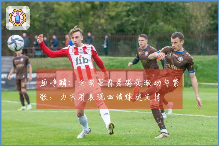 庞峥麟：全明星首秀感受激动与紧张，力求用表现回馈球迷支持