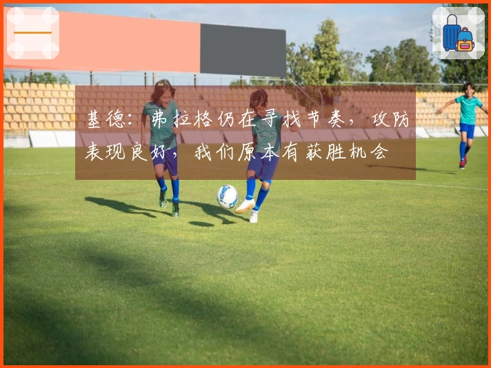 基德：弗拉格仍在寻找节奏，攻防表现良好，我们原本有获胜机会