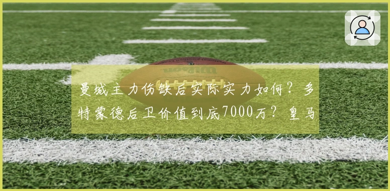 曼城主力伤缺后实际实力如何？多特蒙德后卫价值到底7000万？皇马1.3亿转会费会泡汤吗？